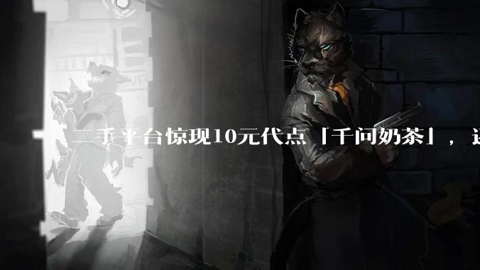 二手平台惊现10元代点「千问奶茶」，还有人有偿收助力_活动_权益_不支持