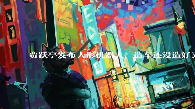 贾跃亭发布人形机器人，造车还没造好又玩机器人了？_概念_融资_赛道